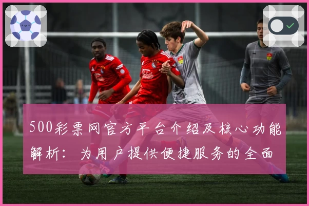 500彩票网官方平台介绍及核心功能解析：为用户提供便捷服务的全面指南