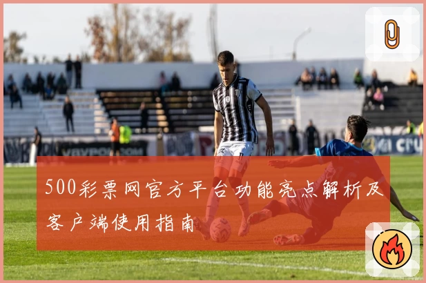 500彩票网官方平台功能亮点解析及客户端使用指南