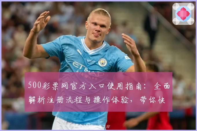 500彩票网官方入口使用指南：全面解析注册流程与操作体验，带你快速掌握基础功能与核心亮点