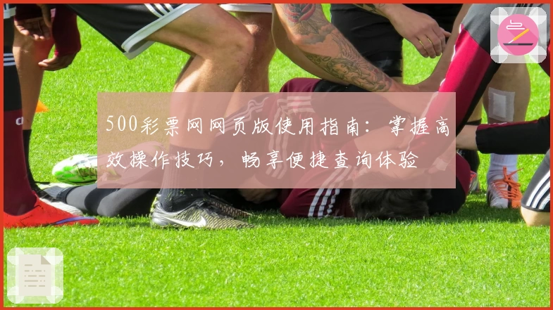 500彩票网网页版使用指南：掌握高效操作技巧，畅享便捷查询体验
