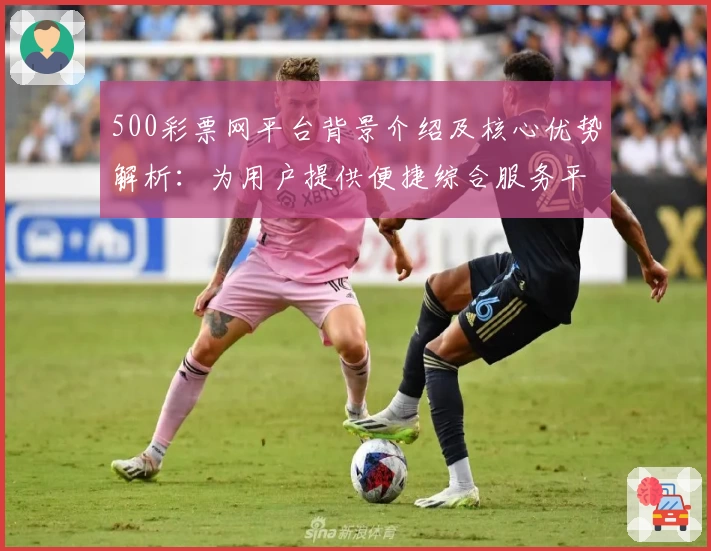 500彩票网平台背景介绍及核心优势解析：为用户提供便捷综合服务平台