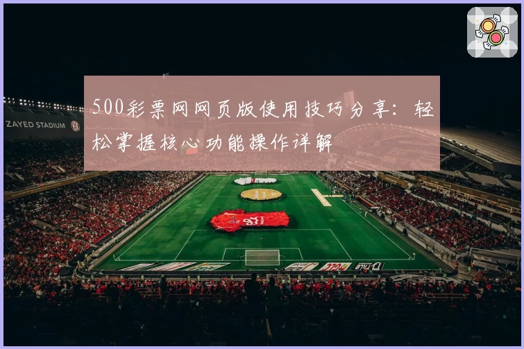 500彩票网网页版使用技巧分享：轻松掌握核心功能操作详解
