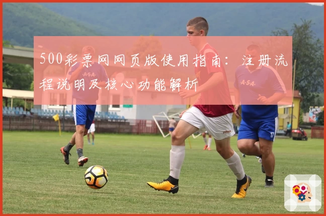 500彩票网网页版使用指南：注册流程说明及核心功能解析