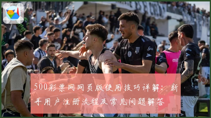 500彩票网网页版使用技巧详解：新手用户注册流程及常见问题解答