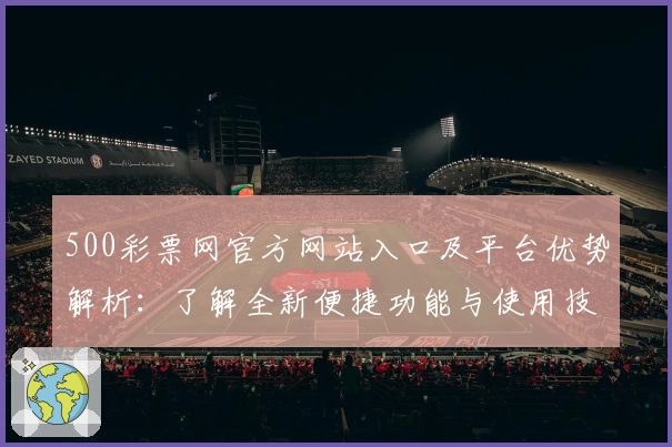 500彩票网官方网站入口及平台优势解析：了解全新便捷功能与使用技巧推荐