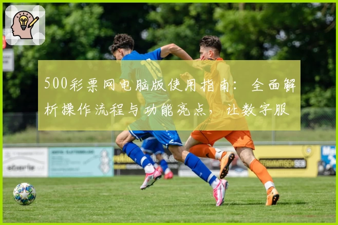 500彩票网电脑版使用指南：全面解析操作流程与功能亮点，让数字服务更高效
