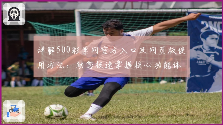 详解500彩票网官方入口及网页版使用方法，助您极速掌握核心功能体验