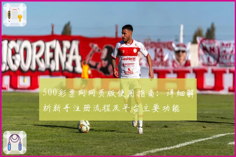 500彩票网网页版使用指南：详细解析新手注册流程及平台主要功能