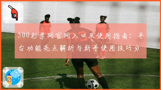 500彩票网官网入口及使用指南：平台功能亮点解析与新手使用技巧分享