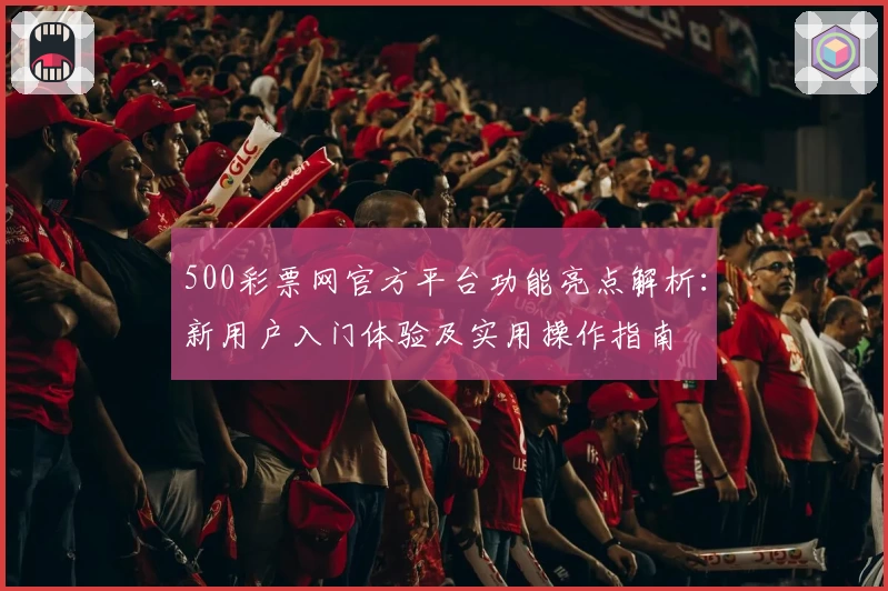 500彩票网官方平台功能亮点解析：新用户入门体验及实用操作指南