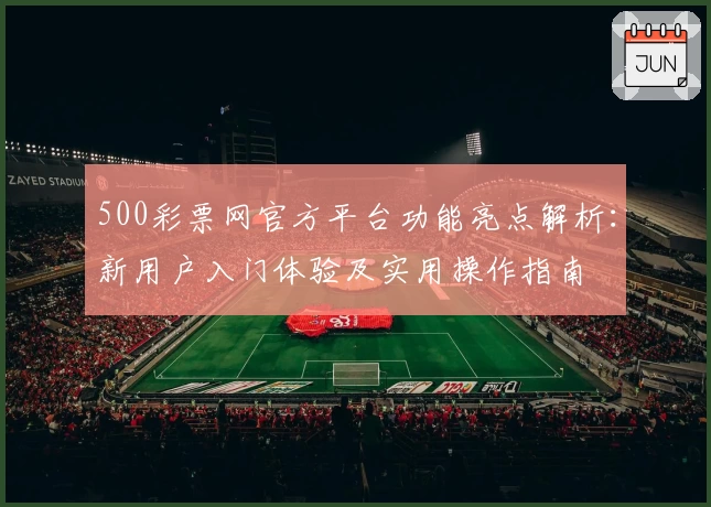 500彩票网官方平台功能亮点解析：新用户入门体验及实用操作指南