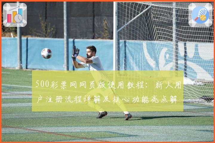 500彩票网网页版使用教程：新人用户注册流程详解及核心功能亮点解析