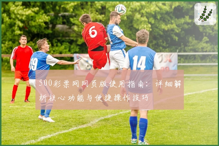 500彩票网网页版使用指南：详细解析核心功能与便捷操作技巧