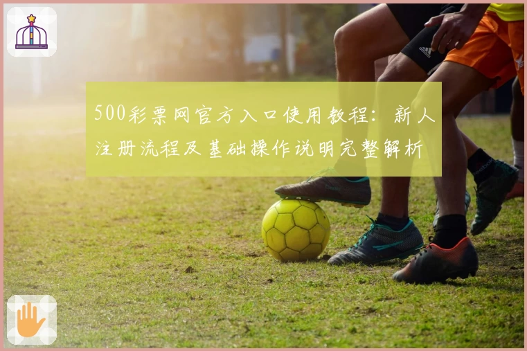 500彩票网官方入口使用教程：新人注册流程及基础操作说明完整解析
