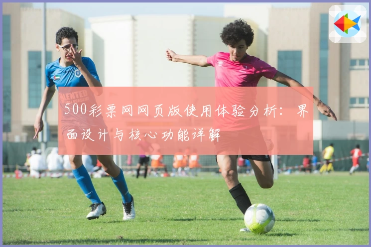 500彩票网网页版使用体验分析：界面设计与核心功能详解