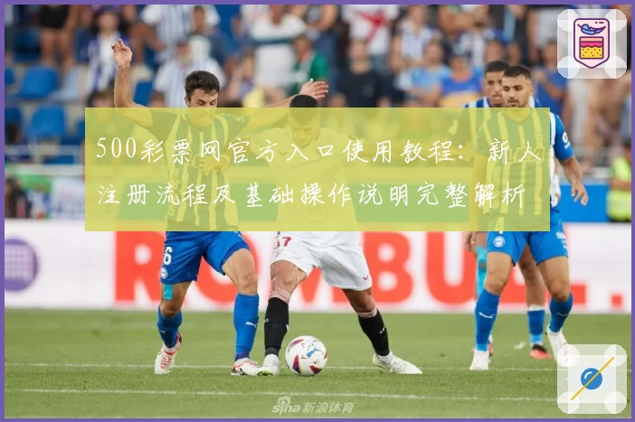 500彩票网官方入口使用教程：新人注册流程及基础操作说明完整解析