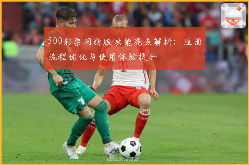 500彩票网新版功能亮点解析：注册流程优化与使用体验提升