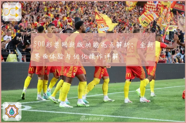 500彩票网新版功能亮点解析:全新界面体验与优化操作详解
