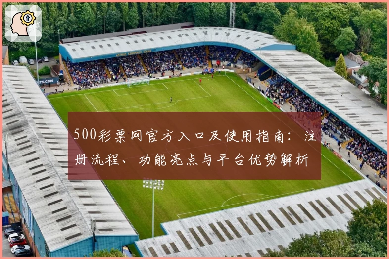 500彩票网官方入口及使用指南：注册流程、功能亮点与平台优势解析