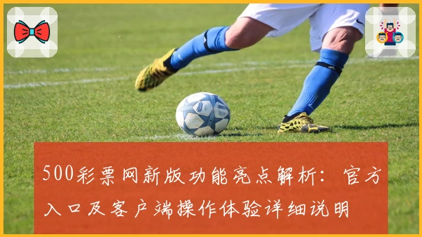 500彩票网新版功能亮点解析：官方入口及客户端操作体验详细说明