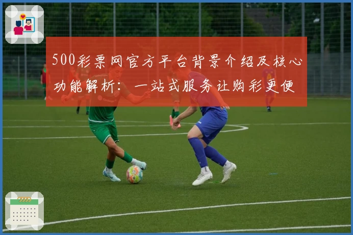 500彩票网官方平台背景介绍及核心功能解析：一站式服务让购彩更便捷