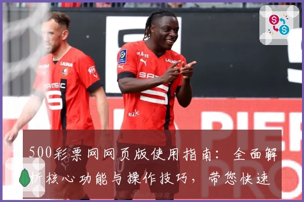 500彩票网网页版使用指南：全面解析核心功能与操作技巧，带您快速上手体验便捷服务
