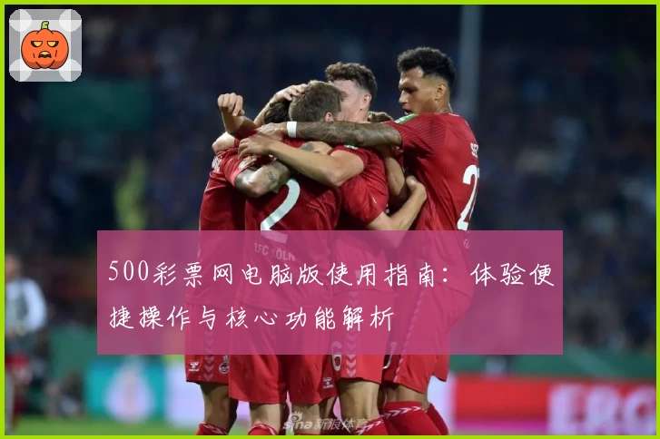 500彩票网电脑版使用指南：体验便捷操作与核心功能解析