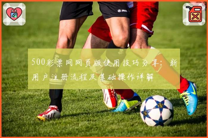 500彩票网网页版使用技巧分享：新用户注册流程及基础操作详解