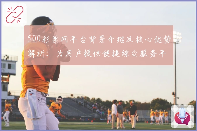 500彩票网平台背景介绍及核心优势解析:为用户提供便捷综合服务平台