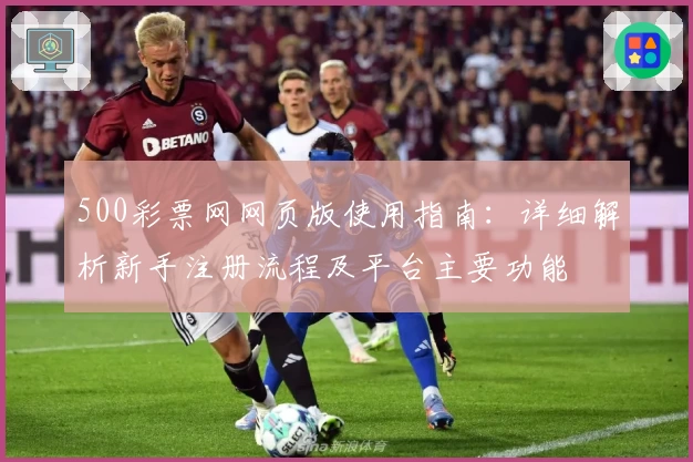 500彩票网网页版使用指南：详细解析新手注册流程及平台主要功能