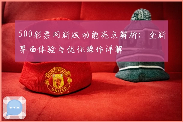 500彩票网新版功能亮点解析：全新界面体验与优化操作详解