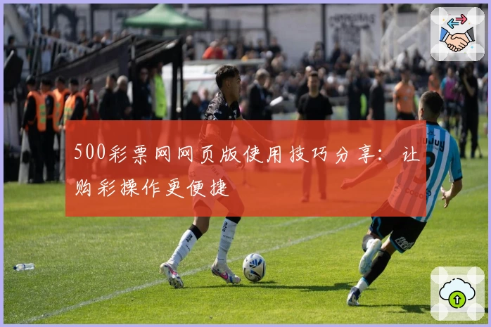 500彩票网网页版使用技巧分享：让购彩操作更便捷