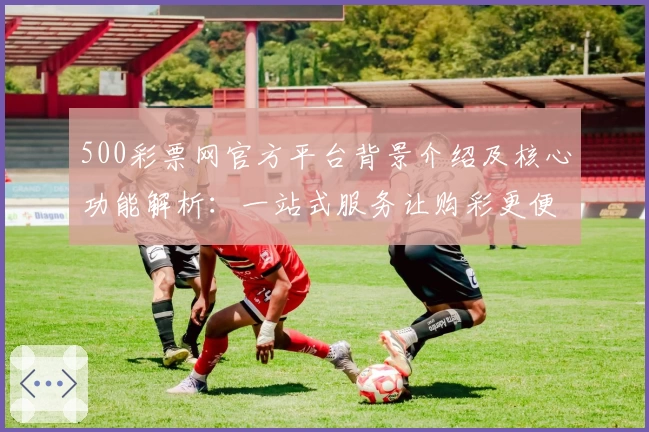 500彩票网官方平台背景介绍及核心功能解析：一站式服务让购彩更便捷