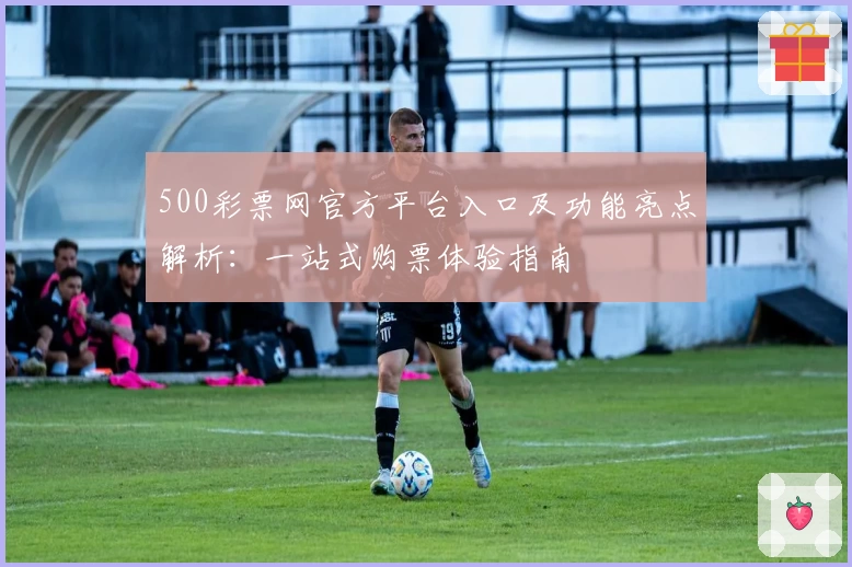 500彩票网官方平台入口及功能亮点解析：一站式购票体验指南