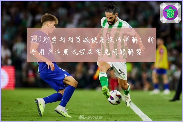 500彩票网网页版使用技巧详解：新手用户注册流程及常见问题解答
