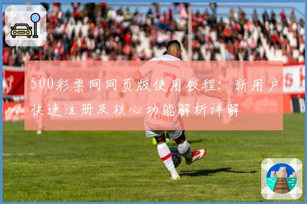 500彩票网网页版使用教程：新用户快速注册及核心功能解析详解