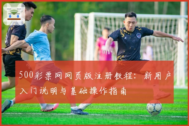 500彩票网网页版注册教程：新用户入门说明与基础操作指南