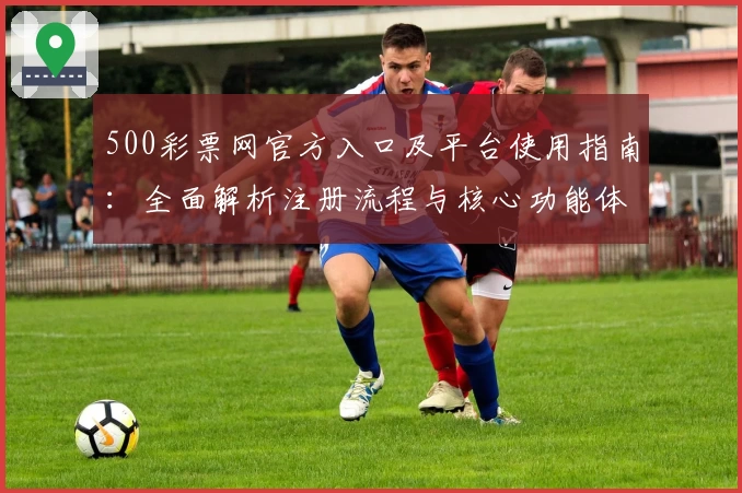 500彩票网官方入口及平台使用指南：全面解析注册流程与核心功能体验
