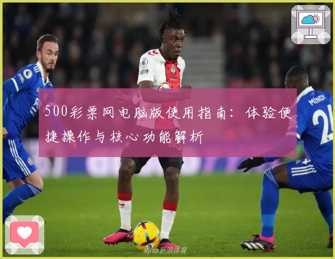 500彩票网电脑版使用指南：体验便捷操作与核心功能解析