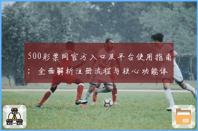 500彩票网官方入口及平台使用指南：全面解析注册流程与核心功能体验